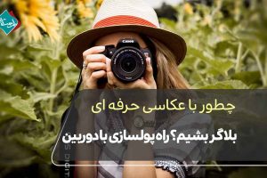 چطور با عکاسی حرفه‌ای بلاگر بشیم؟ راه پولسازی با دوربین