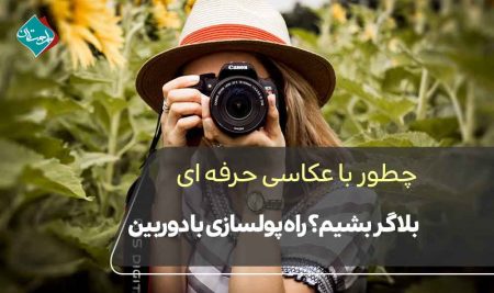 چطور با عکاسی حرفه‌ای بلاگر بشیم؟ راه پولسازی با دوربین