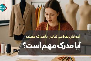 آموزش طراحی لباس با مدرک معتبر؛ آیا مدرک مهم است؟