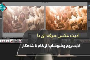 ادیت عکس حرفه‌ای با لایت روم و فتوشاپ؛ از خام تا شاهکار