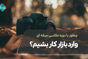 چطور با دوره عکاسی حرفه‌ای وارد بازار کار بشیم؟